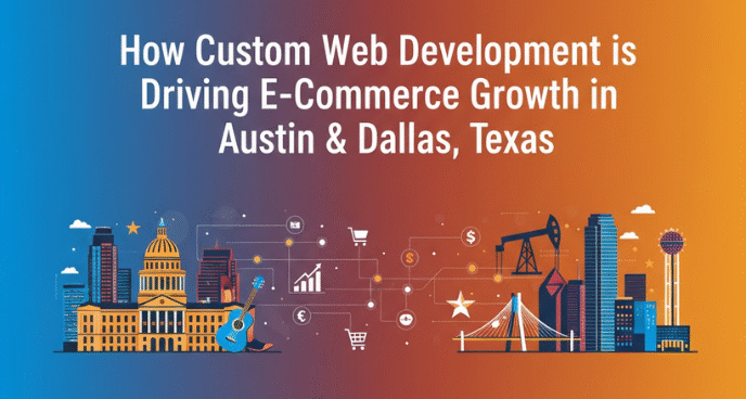 How Custom Web Development is Driving E-Commerce Growth in Austin & Dallas, Texas